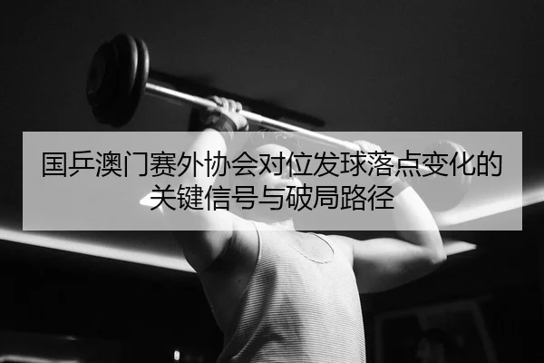 国乒澳门赛外协会对位发球落点变化的关键信号与破局路径