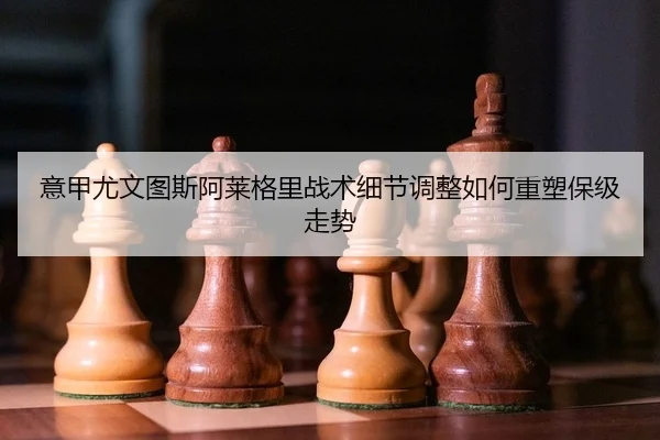 意甲尤文图斯阿莱格里战术细节调整如何重塑保级走势